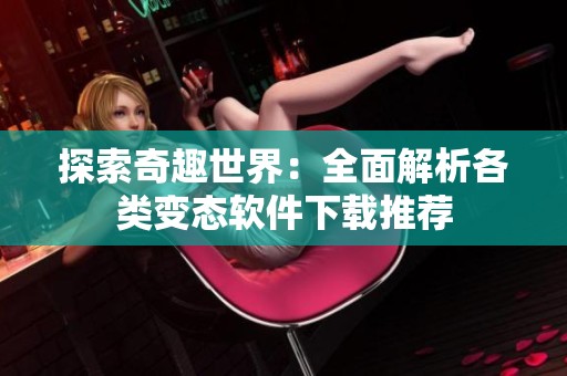 探索奇趣世界：全面解析各类变态软件下载推荐
