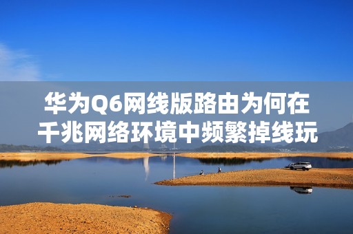 华为Q6网线版路由为何在千兆网络环境中频繁掉线玩英雄联盟