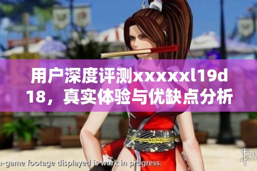用户深度评测xxxxxl19d18，真实体验与优缺点分析