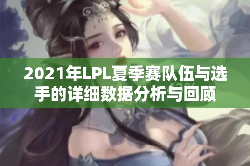 2021年LPL夏季赛队伍与选手的详细数据分析与回顾