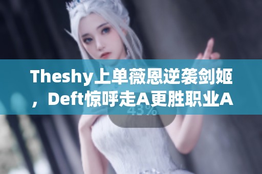 Theshy上单薇恩逆袭剑姬，Deft惊呼走A更胜职业AD