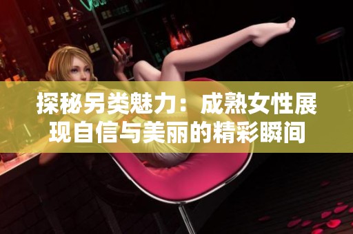 探秘另类魅力：成熟女性展现自信与美丽的精彩瞬间