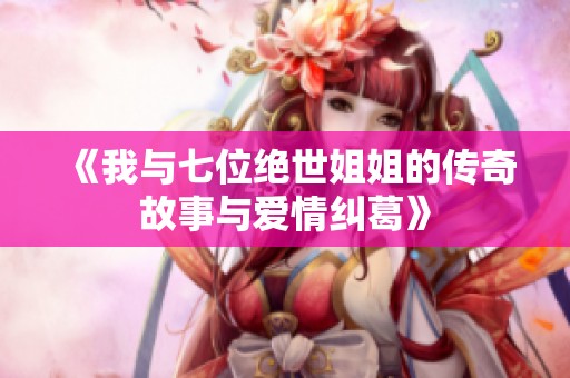 《我与七位绝世姐姐的传奇故事与爱情纠葛》
