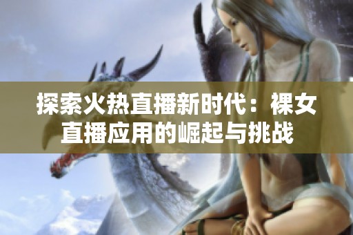 探索火热直播新时代：裸女直播应用的崛起与挑战