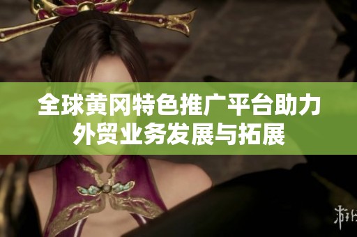 全球黄冈特色推广平台助力外贸业务发展与拓展
