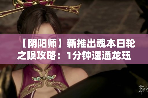 【阴阳师】新推出魂本日轮之陨攻略：1分钟速通龙珏队全解析