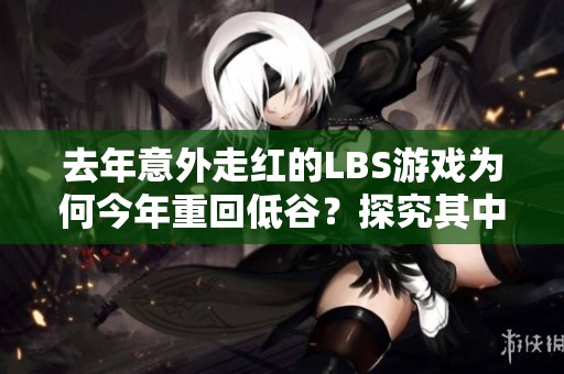 去年意外走红的LBS游戏为何今年重回低谷？探究其中的坑与挑战