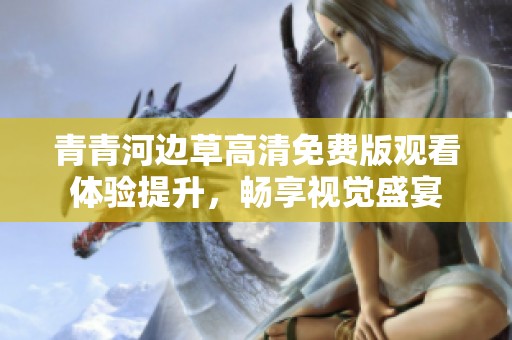 青青河边草高清免费版观看体验提升，畅享视觉盛宴