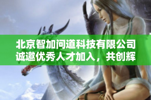 北京智加问道科技有限公司诚邀优秀人才加入，共创辉煌未来