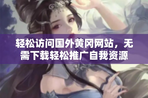 轻松访问国外黄冈网站，无需下载轻松推广自我资源