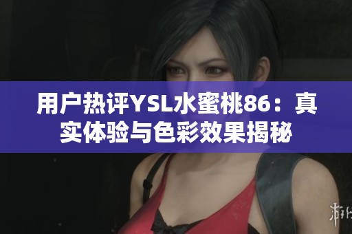 用户热评YSL水蜜桃86：真实体验与色彩效果揭秘
