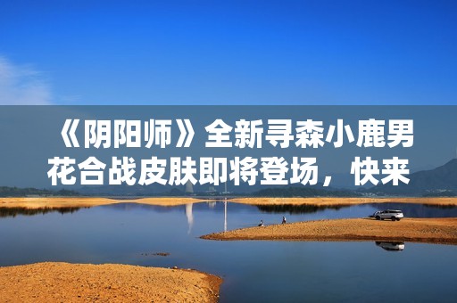《阴阳师》全新寻森小鹿男花合战皮肤即将登场，快来体验吧