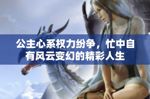 公主心系权力纷争，忙中自有风云变幻的精彩人生