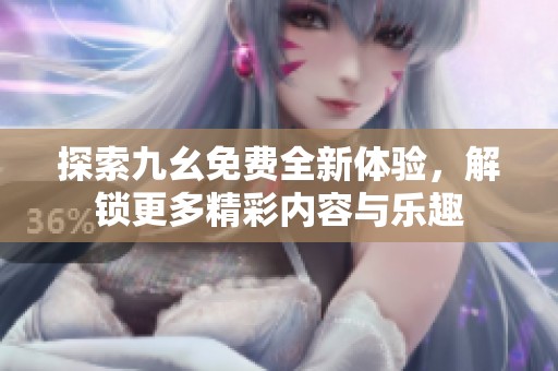 探索九幺免费全新体验，解锁更多精彩内容与乐趣