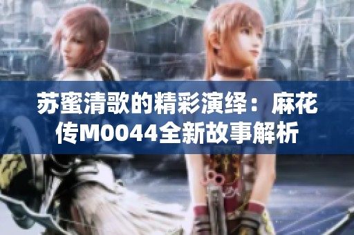 苏蜜清歌的精彩演绎：麻花传M0044全新故事解析