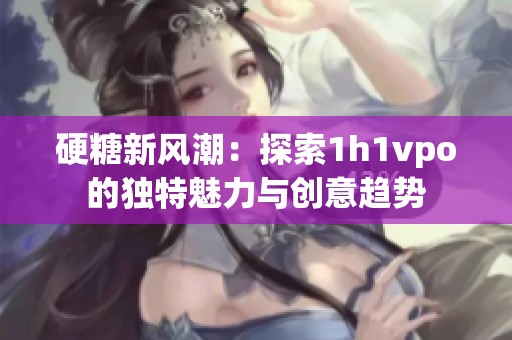 硬糖新风潮：探索1h1vpo的独特魅力与创意趋势