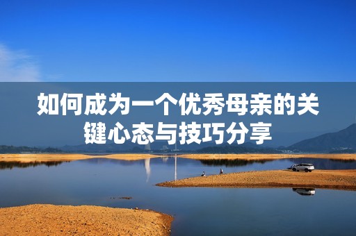 如何成为一个优秀母亲的关键心态与技巧分享