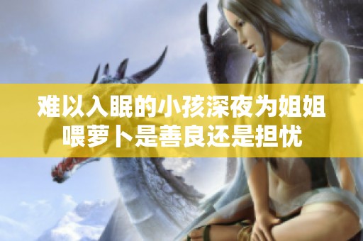 难以入眠的小孩深夜为姐姐喂萝卜是善良还是担忧