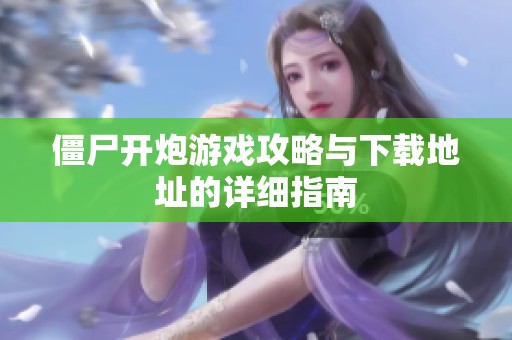 僵尸开炮游戏攻略与下载地址的详细指南