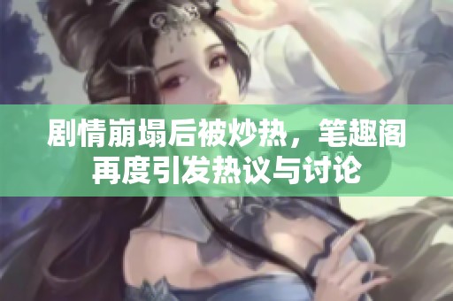 剧情崩塌后被炒热，笔趣阁再度引发热议与讨论