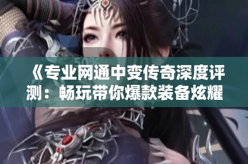《专业网通中变传奇深度评测：畅玩带你爆款装备炫耀朋友圈》