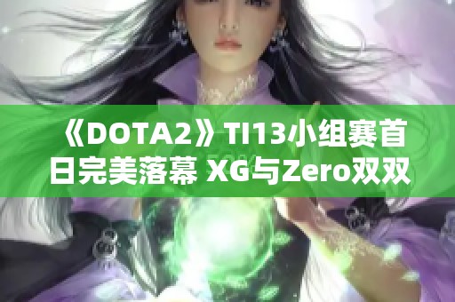 《DOTA2》TI13小组赛首日完美落幕 XG与Zero双双高居榜首