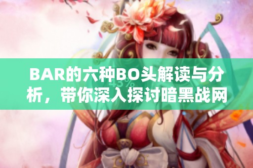 BAR的六种BO头解读与分析，带你深入探讨暗黑战网的秘密