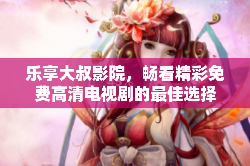 乐享大叔影院，畅看精彩免费高清电视剧的最佳选择