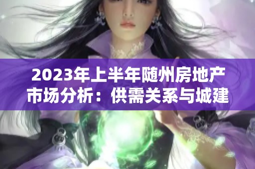2023年上半年随州房地产市场分析：供需关系与城建动态综述