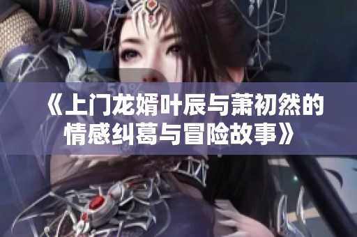 《上门龙婿叶辰与萧初然的情感纠葛与冒险故事》