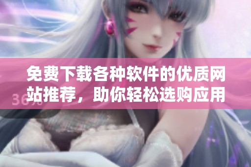 免费下载各种软件的优质网站推荐，助你轻松选购应用