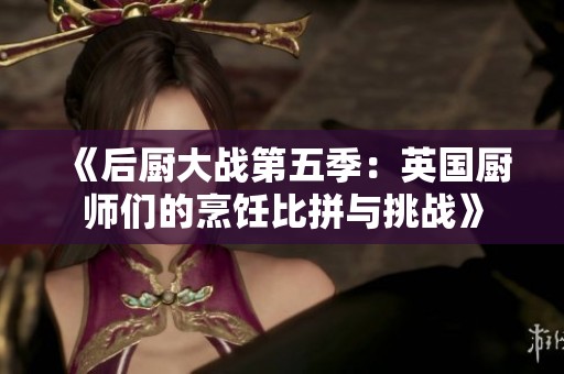 《后厨大战第五季：英国厨师们的烹饪比拼与挑战》