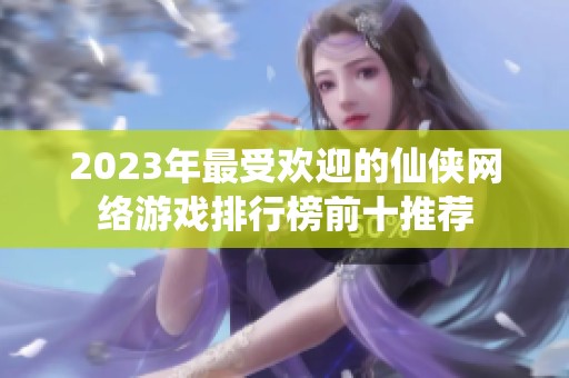 2023年最受欢迎的仙侠网络游戏排行榜前十推荐