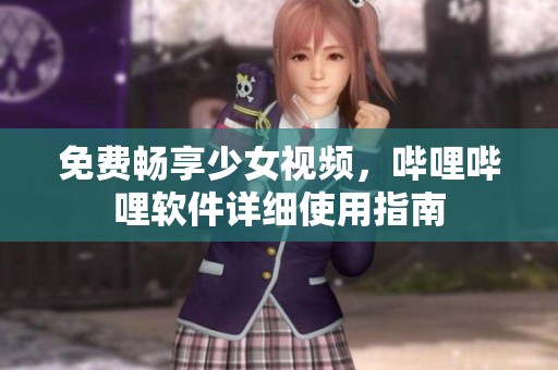免费畅享少女视频，哔哩哔哩软件详细使用指南