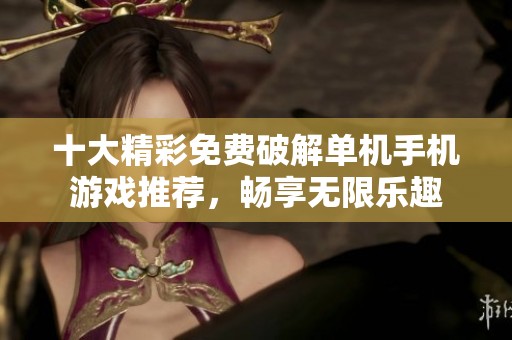 十大精彩免费破解单机手机游戏推荐，畅享无限乐趣