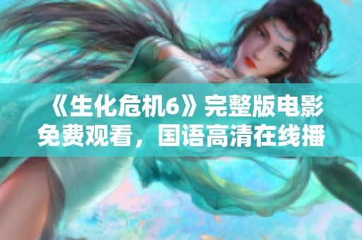 《生化危机6》完整版电影免费观看，国语高清在线播放渠道汇总