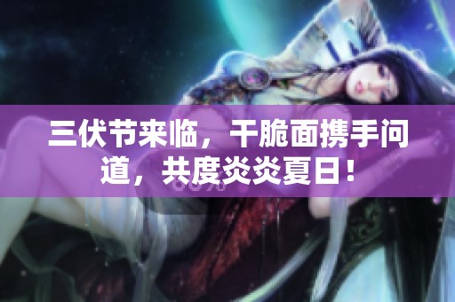 三伏节来临，干脆面携手问道，共度炎炎夏日！