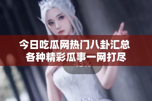 今日吃瓜网热门八卦汇总 各种精彩瓜事一网打尽