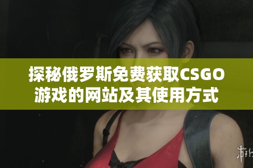 探秘俄罗斯免费获取CSGO游戏的网站及其使用方式