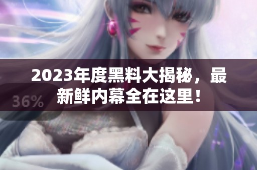 2023年度黑料大揭秘，最新鲜内幕全在这里！