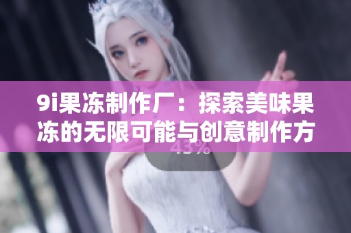 9i果冻制作厂：探索美味果冻的无限可能与创意制作方法