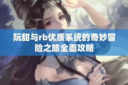阮甜与rb优质系统的奇妙冒险之旅全面攻略