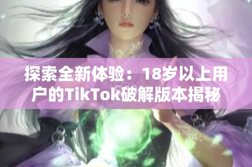 探索全新体验：18岁以上用户的TikTok破解版本揭秘