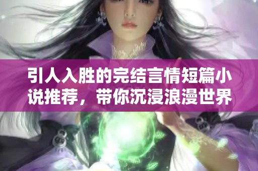 引人入胜的完结言情短篇小说推荐，带你沉浸浪漫世界