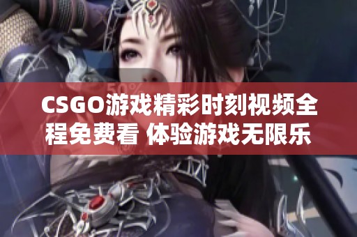 CSGO游戏精彩时刻视频全程免费看 体验游戏无限乐趣