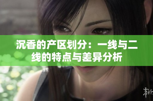 沉香的产区划分：一线与二线的特点与差异分析
