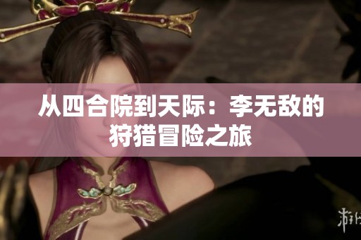 从四合院到天际：李无敌的狩猎冒险之旅