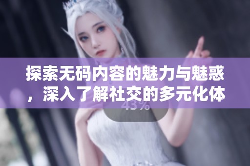 探索无码内容的魅力与魅惑，深入了解社交的多元化体验