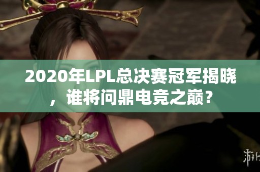 2020年LPL总决赛冠军揭晓，谁将问鼎电竞之巅？