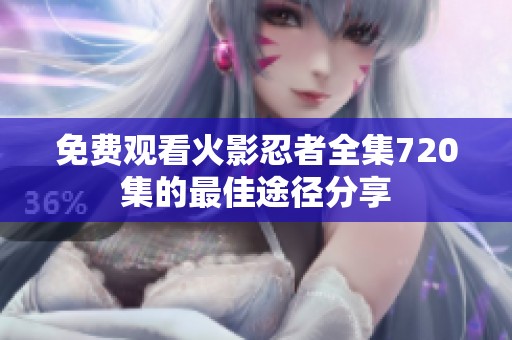 免费观看火影忍者全集720集的最佳途径分享